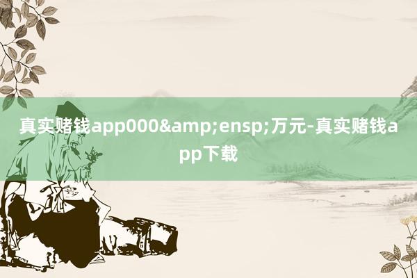 真实赌钱app000 万元-真实赌钱app下载