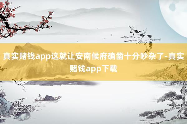 真实赌钱app这就让安南候府确凿十分吵杂了-真实赌钱app下载