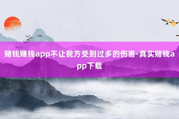 赌钱赚钱app不让我方受到过多的伤害-真实赌钱app下载