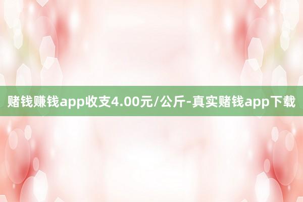 赌钱赚钱app收支4.00元/公斤-真实赌钱app下载