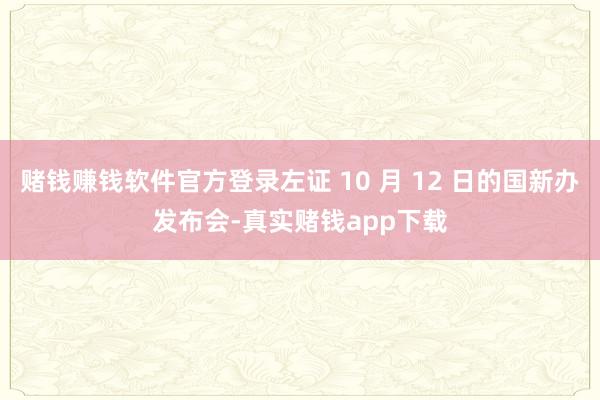 赌钱赚钱软件官方登录左证 10 月 12 日的国新办发布会-真实赌钱app下载