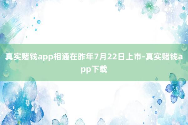 真实赌钱app相通在昨年7月22日上市-真实赌钱app下载