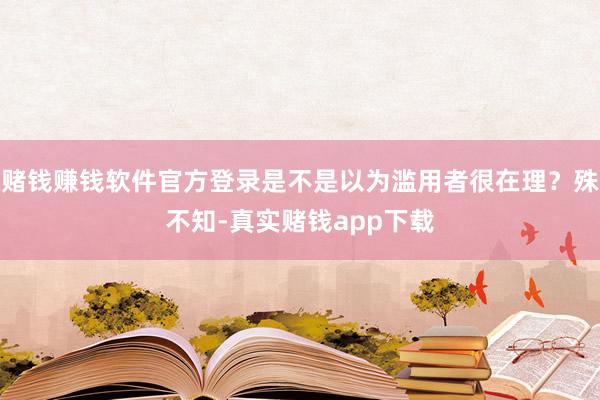赌钱赚钱软件官方登录是不是以为滥用者很在理?殊不知-真实赌钱app下载