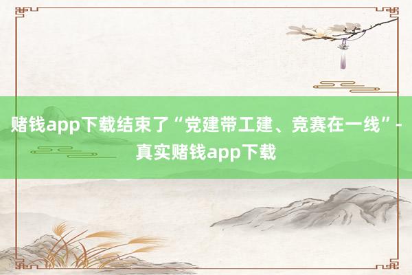赌钱app下载结束了“党建带工建、竞赛在一线”-真实赌钱app下载