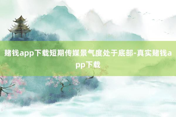 赌钱app下载短期传媒景气度处于底部-真实赌钱app下载