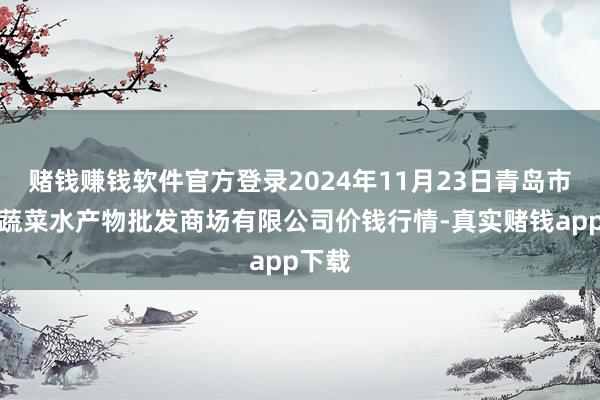 赌钱赚钱软件官方登录2024年11月23日青岛市城阳蔬菜水产物批发商场有限公司价钱行情-真实赌钱app下载
