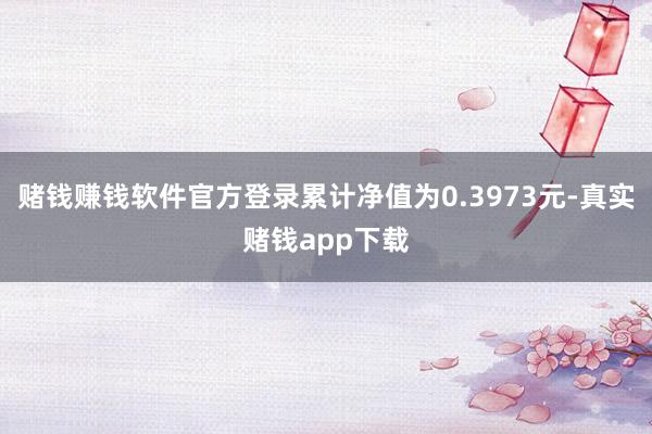 赌钱赚钱软件官方登录累计净值为0.3973元-真实赌钱app下载
