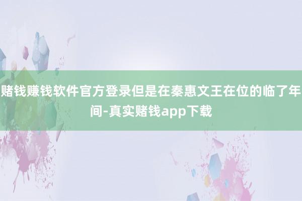 赌钱赚钱软件官方登录但是在秦惠文王在位的临了年间-真实赌钱app下载