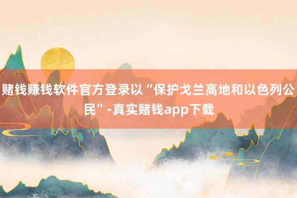 赌钱赚钱软件官方登录以“保护戈兰高地和以色列公民”-真实赌钱app下载
