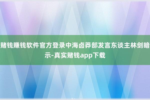 赌钱赚钱软件官方登录中海卤莽部发言东谈主林剑暗示-真实赌钱app下载
