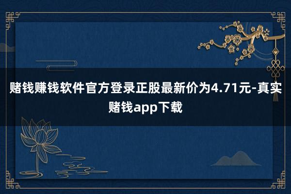 赌钱赚钱软件官方登录正股最新价为4.71元-真实赌钱app下载