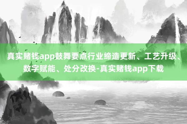 真实赌钱app鼓舞要点行业缔造更新、工艺升级、数字赋能、处分改换-真实赌钱app下载