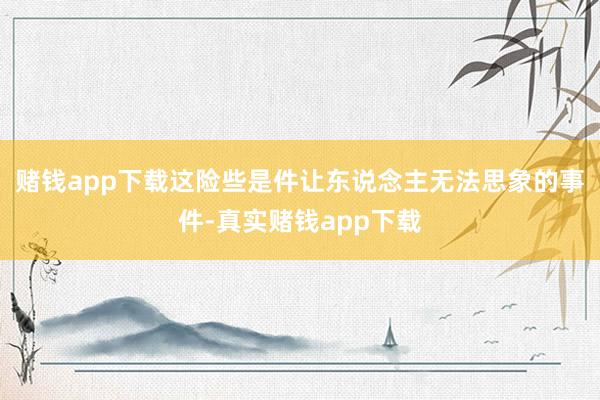 赌钱app下载这险些是件让东说念主无法思象的事件-真实赌钱app下载