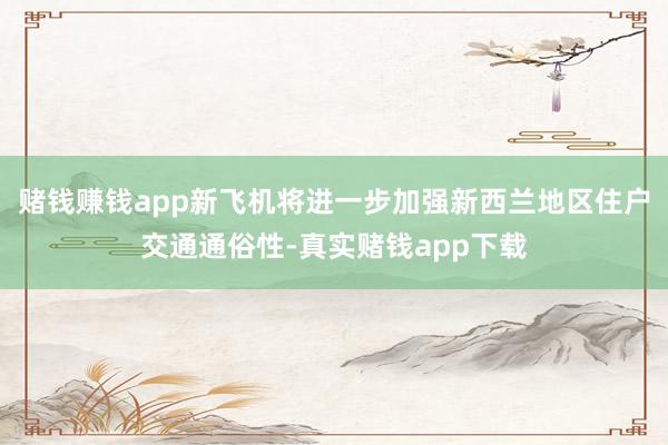 赌钱赚钱app新飞机将进一步加强新西兰地区住户交通通俗性-真实赌钱app下载