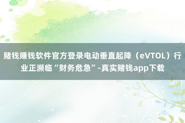 赌钱赚钱软件官方登录电动垂直起降（eVTOL）行业正濒临“财务危急”-真实赌钱app下载
