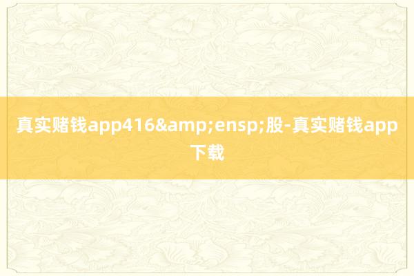 真实赌钱app416 股-真实赌钱app下载