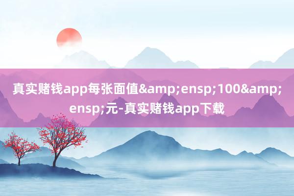 真实赌钱app每张面值 100 元-真实赌钱app下载