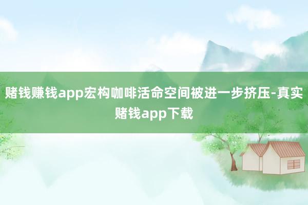 赌钱赚钱app宏构咖啡活命空间被进一步挤压-真实赌钱app下载