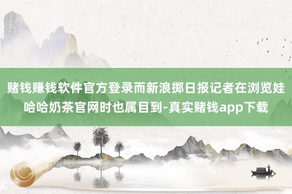 赌钱赚钱软件官方登录而新浪掷日报记者在浏览娃哈哈奶茶官网时也属目到-真实赌钱app下载