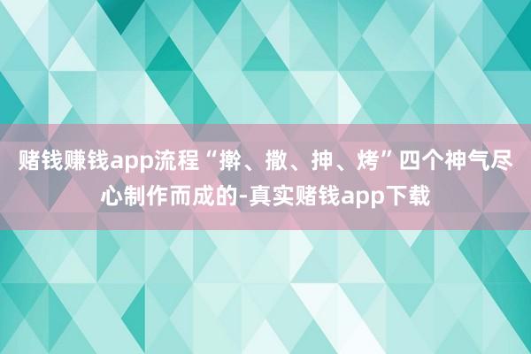 赌钱赚钱app流程“擀、撒、抻、烤”四个神气尽心制作而成的-真实赌钱app下载