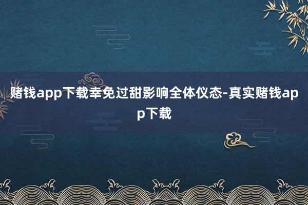 赌钱app下载幸免过甜影响全体仪态-真实赌钱app下载