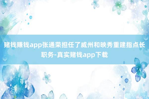 赌钱赚钱app张通荣担任了威州和映秀重建指点长职务-真实赌钱app下载