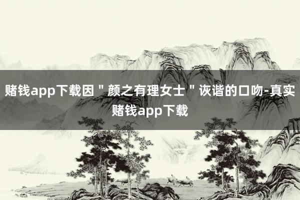赌钱app下载因＂颜之有理女士＂诙谐的口吻-真实赌钱app下载