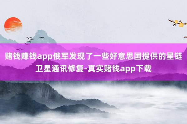 赌钱赚钱app俄军发现了一些好意思国提供的星链卫星通讯修复-真实赌钱app下载
