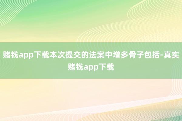 赌钱app下载本次提交的法案中增多骨子包括-真实赌钱app下载