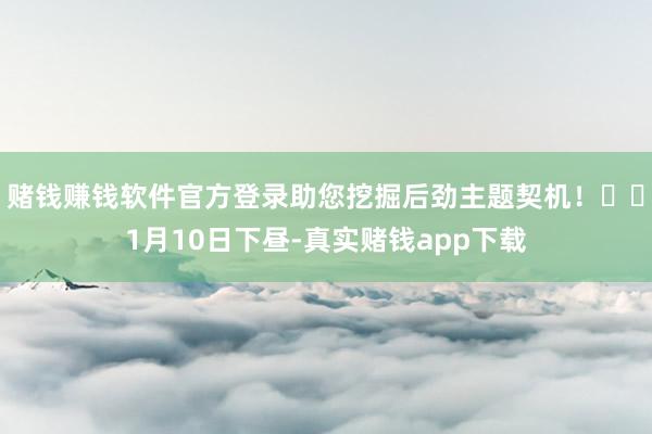 赌钱赚钱软件官方登录助您挖掘后劲主题契机！		1月10日下昼-真实赌钱app下载