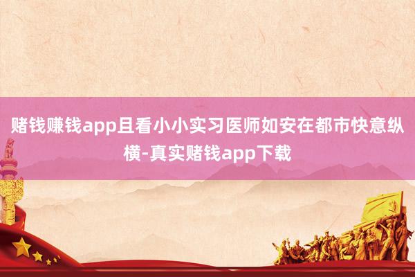 赌钱赚钱app且看小小实习医师如安在都市快意纵横-真实赌钱app下载