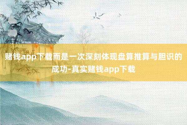 赌钱app下载而是一次深刻体现盘算推算与胆识的成功-真实赌钱app下载