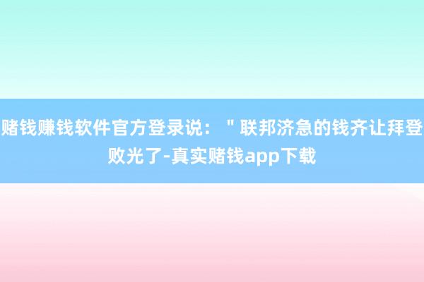 赌钱赚钱软件官方登录说：＂联邦济急的钱齐让拜登败光了-真实赌钱app下载