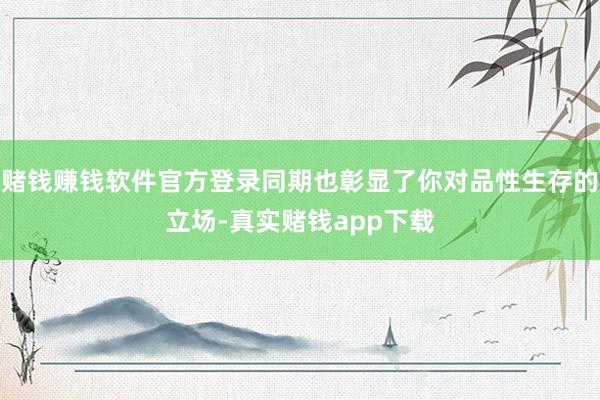 赌钱赚钱软件官方登录同期也彰显了你对品性生存的立场-真实赌钱app下载