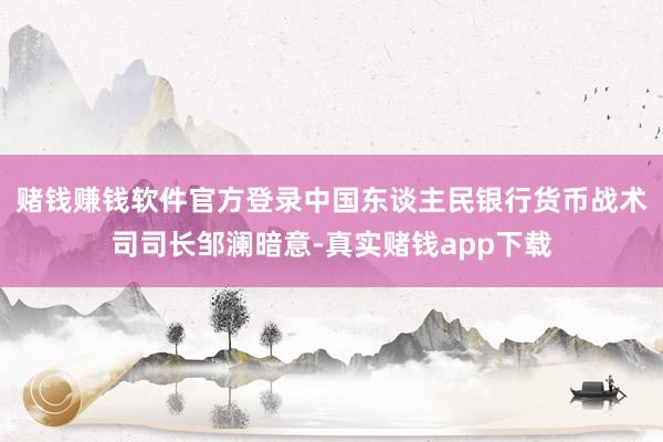 赌钱赚钱软件官方登录中国东谈主民银行货币战术司司长邹澜暗意-真实赌钱app下载