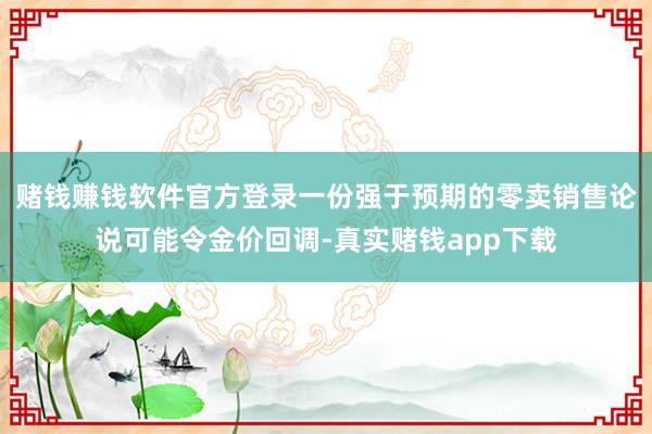 赌钱赚钱软件官方登录一份强于预期的零卖销售论说可能令金价回调-真实赌钱app下载