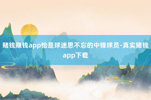 赌钱赚钱app恰是球迷思不忘的中锋球员-真实赌钱app下载