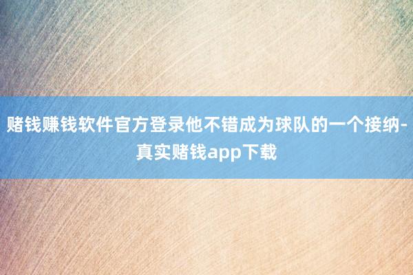 赌钱赚钱软件官方登录他不错成为球队的一个接纳-真实赌钱app下载
