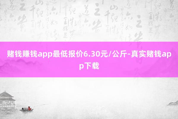 赌钱赚钱app最低报价6.30元/公斤-真实赌钱app下载