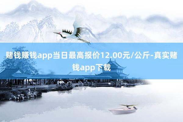 赌钱赚钱app当日最高报价12.00元/公斤-真实赌钱app下载