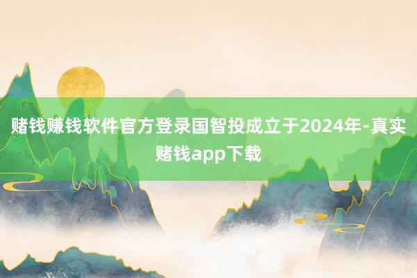 赌钱赚钱软件官方登录国智投成立于2024年-真实赌钱app下载
