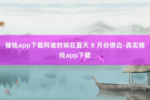 赌钱app下载阿谁时候在夏天 8 月份傍边-真实赌钱app下载