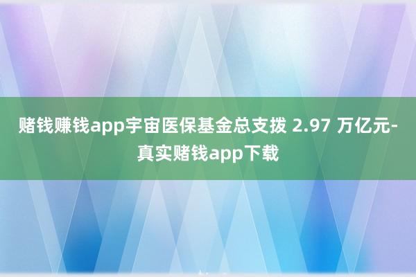 赌钱赚钱app宇宙医保基金总支拨 2.97 万亿元-真实赌钱app下载