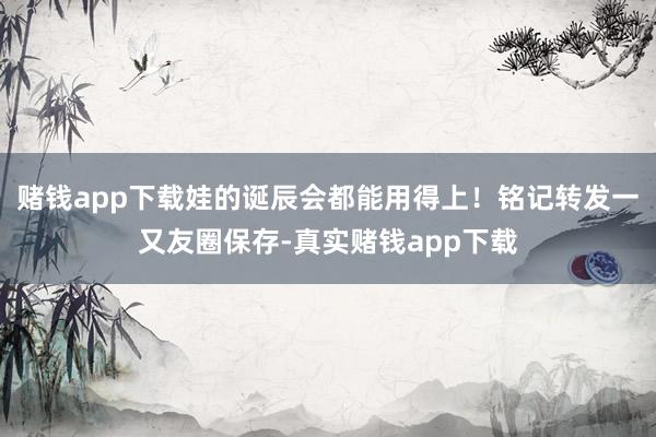 赌钱app下载娃的诞辰会都能用得上！铭记转发一又友圈保存-真实赌钱app下载