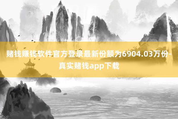 赌钱赚钱软件官方登录最新份额为6904.03万份-真实赌钱app下载