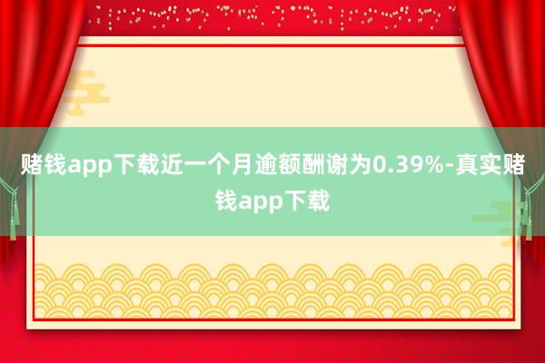赌钱app下载近一个月逾额酬谢为0.39%-真实赌钱app下载
