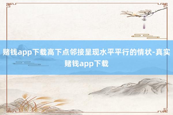 赌钱app下载高下点邻接呈现水平平行的情状-真实赌钱app下载