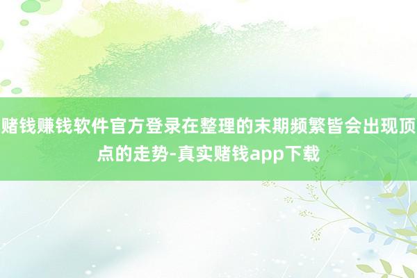 赌钱赚钱软件官方登录在整理的末期频繁皆会出现顶点的走势-真实赌钱app下载