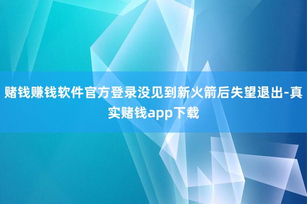 赌钱赚钱软件官方登录没见到新火箭后失望退出-真实赌钱app下载