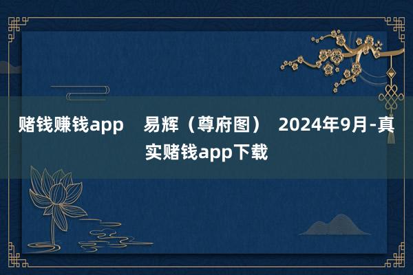 赌钱赚钱app    易辉（尊府图）  2024年9月-真实赌钱app下载